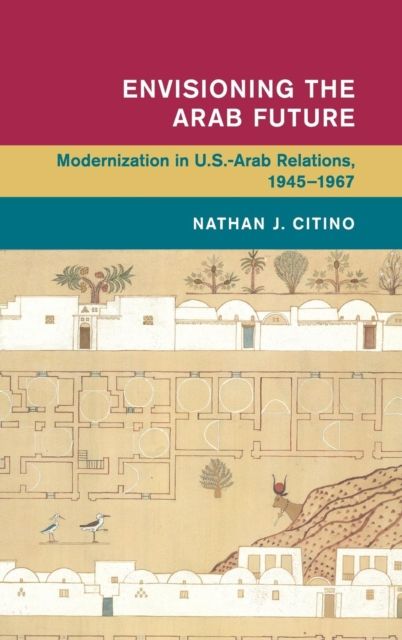 Envisioning the Arab Future : Modernization in US-Arab Relations, 1945–1967