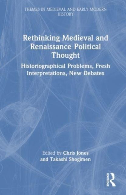 Rethinking Medieval and Renaissance Political Thought : Historiographical Problems, Fresh Interpretations, New Debates