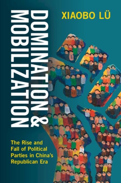 Domination and Mobilization : The Rise and Fall of Political Parties in China's Republican Era