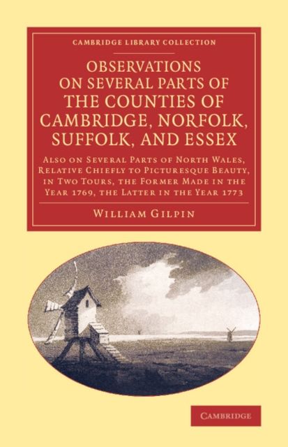 Observations on Several Parts of the Counties of Cambridge, Norfolk, Suffolk, and Essex : Also on Several Parts of North Wales, Relative Chiefly to Picturesque Beauty, in Two Tours, the Former Made in the Year 1769, the Latter in the Year 1773