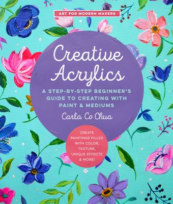 Creative Acrylics : A Step-by-Step Beginner’s Guide to Creating with Paint & Mediums - Create Paintings Filled with Color, Texture, Unique Effects & More!