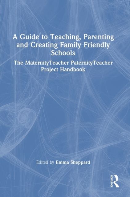 A Guide to Teaching, Parenting and Creating Family Friendly Schools : The MaternityTeacher PaternityTeacher Project Handbook