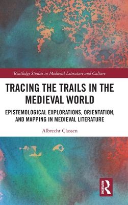 Tracing the Trails in the Medieval World : Epistemological Explorations, Orientation, and Mapping in Medieval Literature