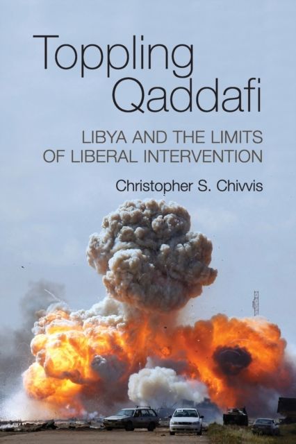 Toppling Qaddafi : Libya and the Limits of Liberal Intervention