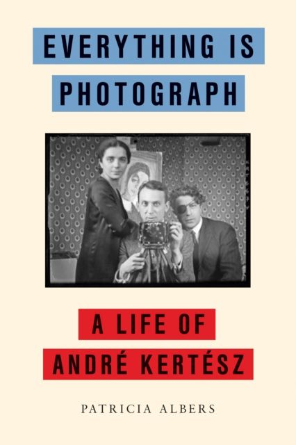 Everything Is Photograph : A Life of Andre Kertesz