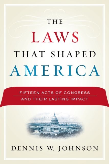 The Laws That Shaped America : Fifteen Acts of Congress and Their Lasting Impact