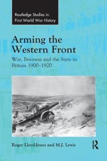 Arming the Western Front : War, Business and the State in Britain 1900–1920