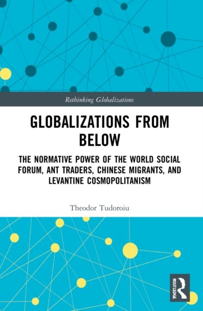 Globalizations from Below : The Normative Power of the World Social Forum, Ant Traders, Chinese Migrants, and Levantine Cosmopolitanism