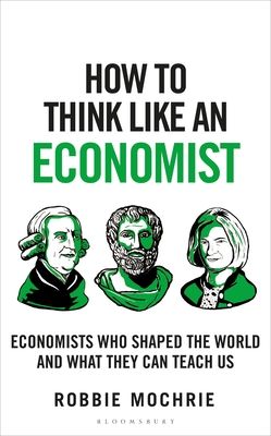 How to Think Like an Economist : Great Economists Who Shaped the World and What They Can Teach Us
