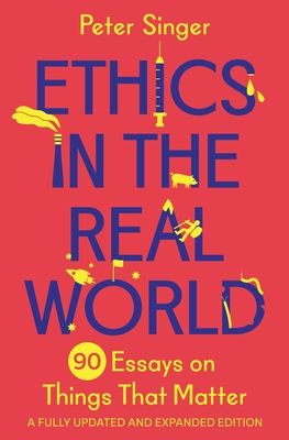 Ethics in the Real World : 90 Essays on Things That Matter – A Fully Updated and Expanded Edition