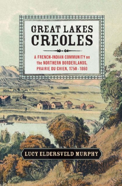 Great Lakes Creoles : A French-Indian Community on the Northern Borderlands, Prairie du Chien, 1750–1860