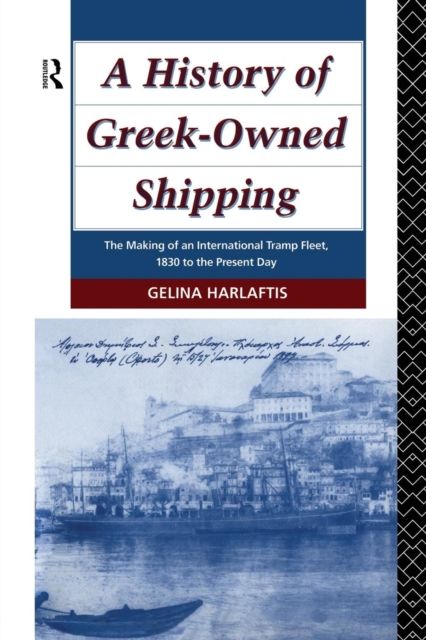 A History of Greek-Owned Shipping : The Making of an International Tramp Fleet, 1830 to the Present Day