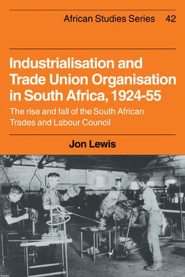 Industrialisation and Trade Union Organization in South Africa, 1924–1955 : The Rise and Fall of the South African Trades and Labour Council