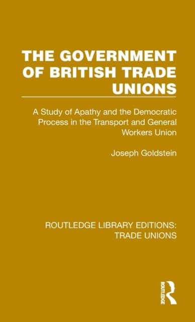 The Government of British Trade Unions : A Study of Apathy and the Democratic Process in the Transport and General Workers Union