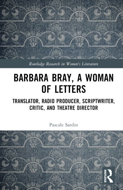 Barbara Bray, A Woman of Letters : Translator, Radio Producer, Scriptwriter, Critic, and Theatre Director