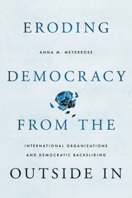 Eroding Democracy from the Outside In : International Organizations and Democratic Backsliding