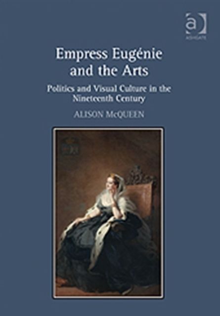 Empress Eugenie and the Arts : Politics and Visual Culture in the Nineteenth Century