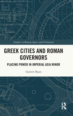 Greek Cities and Roman Governors : Placing Power in Imperial Asia Minor