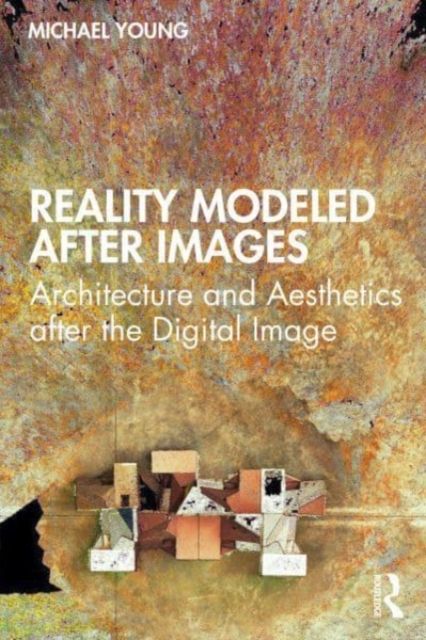 Reality Modeled After Images : Architecture and Aesthetics after the Digital Image