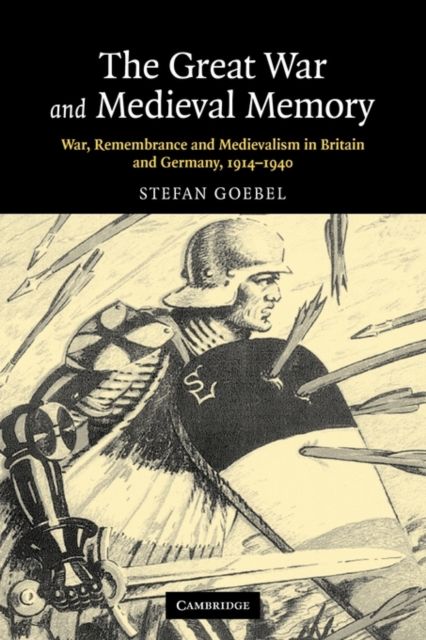 The Great War and Medieval Memory : War, Remembrance and Medievalism in Britain and Germany, 1914–1940
