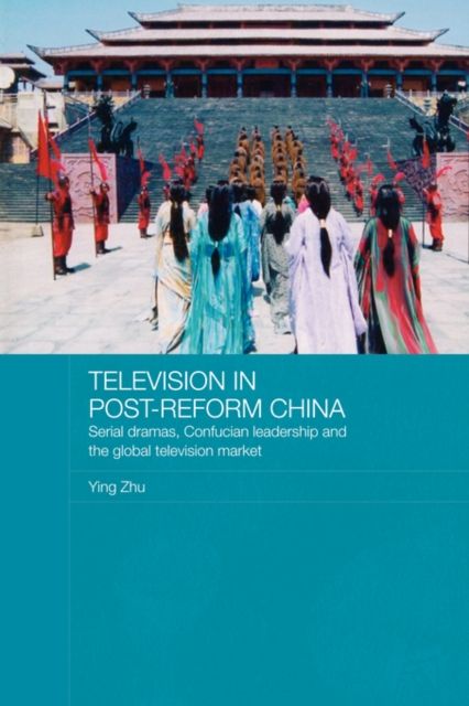 Television in Post-Reform China : Serial Dramas, Confucian Leadership and the Global Television Market