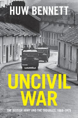 Uncivil War : The British Army and the Troubles, 1966–1975