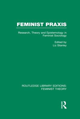 Feminist Praxis (RLE Feminist Theory) : Research, Theory and Epistemology in Feminist Sociology