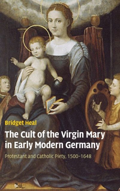The Cult of the Virgin Mary in Early Modern Germany : Protestant and Catholic Piety, 1500–1648