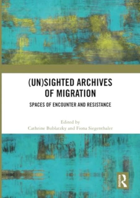 (Un)sighted Archives of Migration : Spaces of Encounter and Resistance