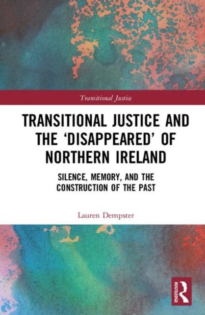 Transitional Justice and the ‘Disappeared’ of Northern Ireland : Silence, Memory, and the Construction of the Past