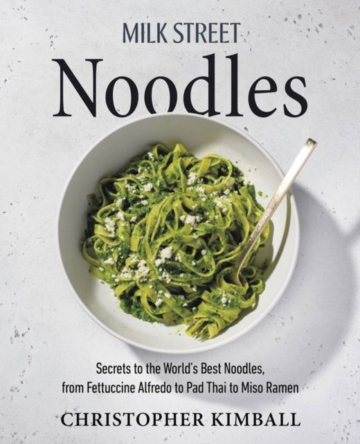 Milk Street Noodles : Secrets to the World’s Best Noodles, from Fettuccine Alfredo to Pad Thai to Shoyu Ramen