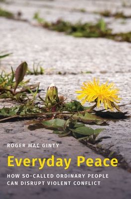 Everyday Peace : How So-called Ordinary People Can Disrupt Violent Conflict
