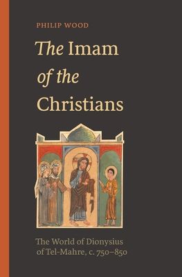 The Imam of the Christians : The World of Dionysius of Tel-Mahre, c. 750–850