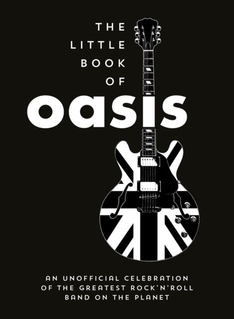 The Little Book of Oasis : An Unofficial Celebration of the Greatest Rock 'n' Roll Band on the Planet