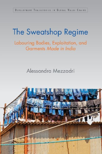 The Sweatshop Regime : Labouring Bodies, Exploitation, and Garments Made in India
