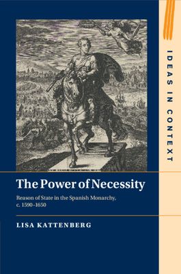 The Power of Necessity : Reason of State in the Spanish Monarchy, c. 1590–1650