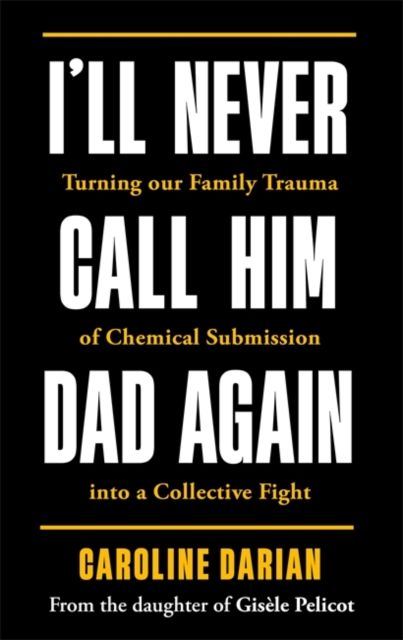 I'll Never Call Him Dad Again: By the daughter of Gisele Pelicot : Turning our family trauma of Chemical Submission into a collective fight