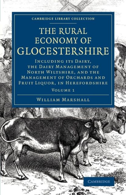 The Rural Economy of Glocestershire : Including its Dairy, Together with the Dairy Management of North Wiltshire, and the Management of Orchards and Fruit Liquor, in Herefordshire