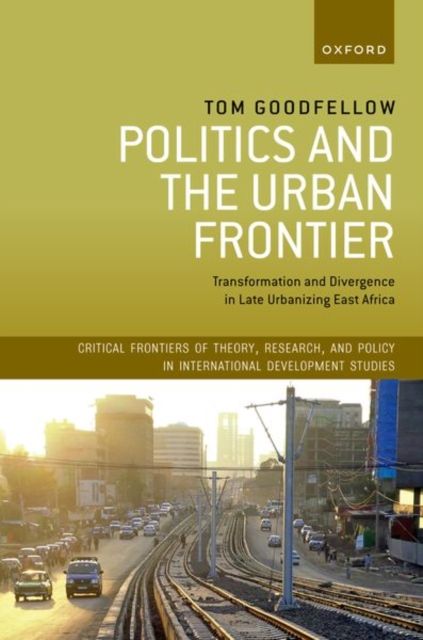 Politics and the Urban Frontier : Transformation and Divergence in Late Urbanizing East Africa