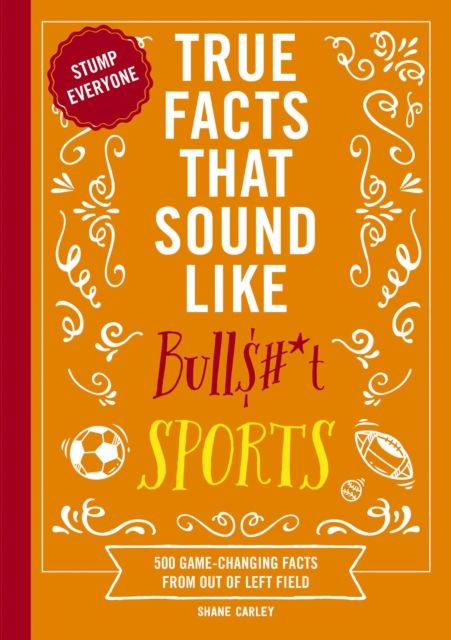 True Facts That Sound Like Bull$#*t: Sports : 500 Game-Changing Facts from Out of Left Field