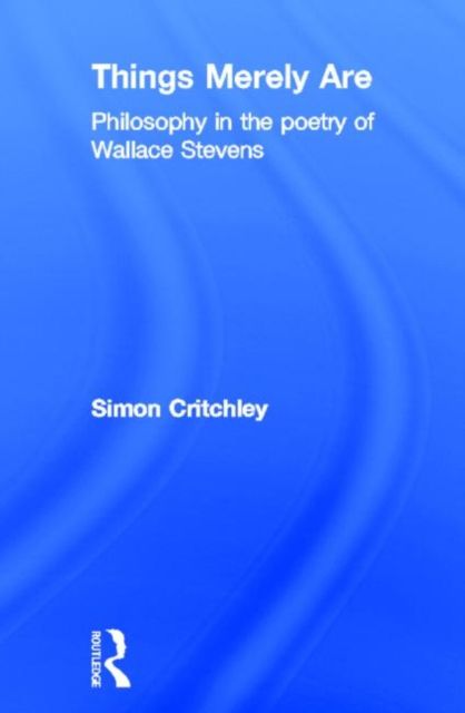 Things Merely Are : Philosophy in the Poetry of Wallace Stevens