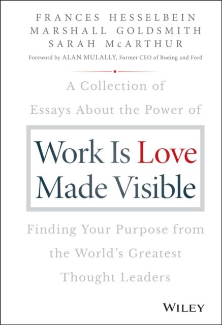 Work is Love Made Visible : A Collection of Essays About the Power of Finding Your Purpose From the World's Greatest Thought Leaders