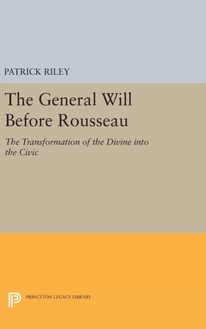 The General Will before Rousseau : The Transformation of the Divine into the Civic
