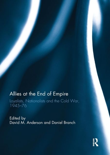 Allies at the End of Empire : Loyalists, Nationalists and the Cold War, 1945-76
