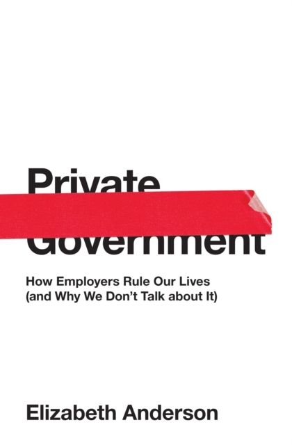 Private Government : How Employers Rule Our Lives (and Why We Don't Talk about It)