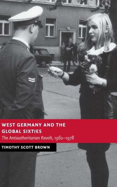 West Germany and the Global Sixties : The Anti-Authoritarian Revolt, 1962–1978