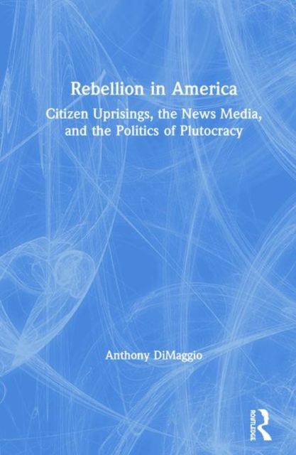 Rebellion in America : Citizen Uprisings, the News Media, and the Politics of Plutocracy