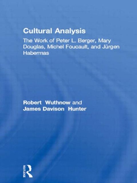 Cultural Analysis : The Work of Peter L. Berger, Mary Douglas, Michel Foucault, and Jurgen Habermas