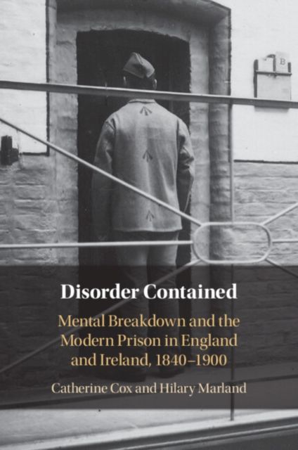 Disorder Contained : Mental Breakdown and the Modern Prison in England and Ireland, 1840 – 1900