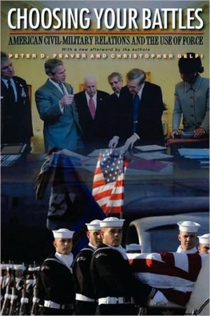 Choosing Your Battles : American Civil-Military Relations and the Use of Force